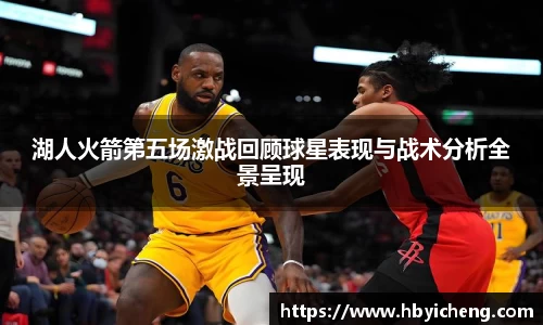 湖人火箭第五场激战回顾球星表现与战术分析全景呈现